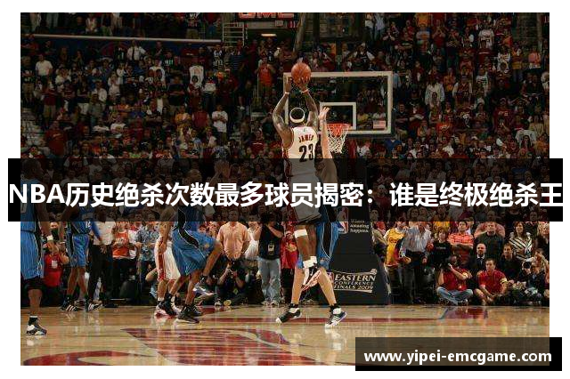 NBA历史绝杀次数最多球员揭密：谁是终极绝杀王