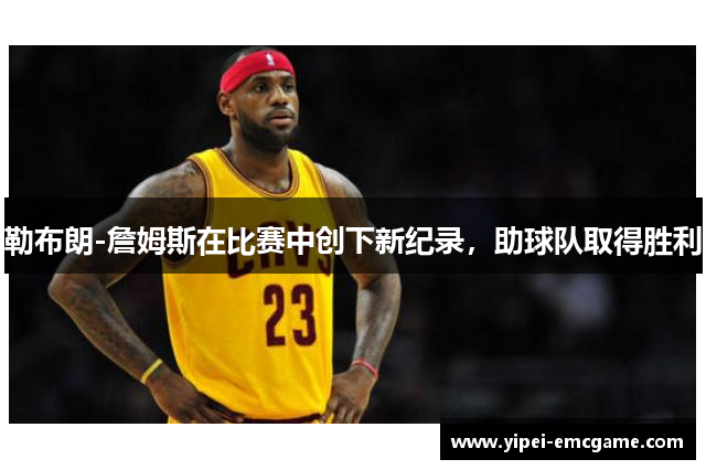 勒布朗-詹姆斯在比赛中创下新纪录，助球队取得胜利