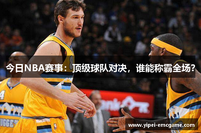 今日NBA赛事：顶级球队对决，谁能称霸全场？