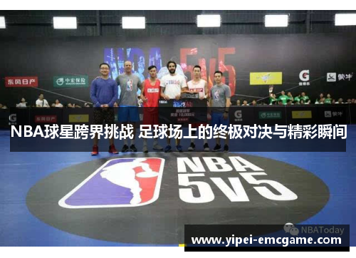 NBA球星跨界挑战 足球场上的终极对决与精彩瞬间