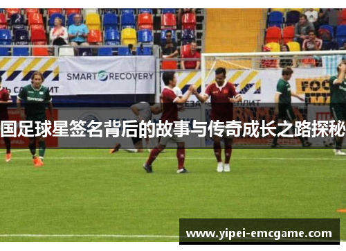国足球星签名背后的故事与传奇成长之路探秘
