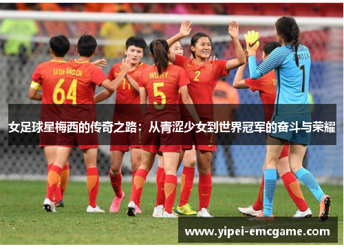 女足球星梅西的传奇之路：从青涩少女到世界冠军的奋斗与荣耀