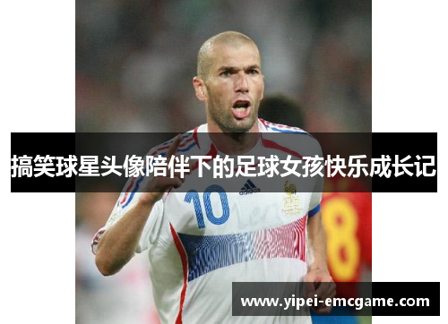 搞笑球星头像陪伴下的足球女孩快乐成长记