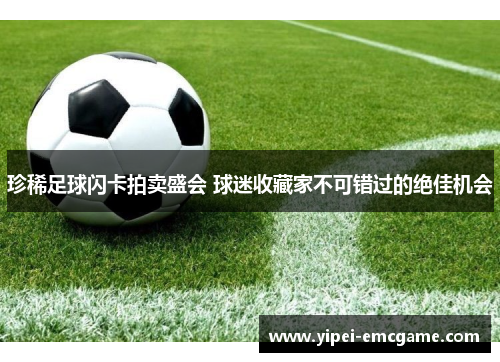 珍稀足球闪卡拍卖盛会 球迷收藏家不可错过的绝佳机会