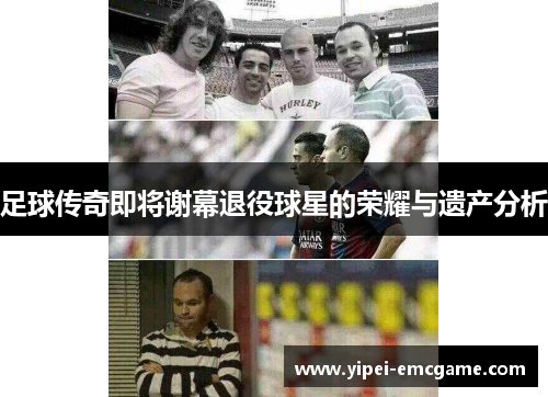 足球传奇即将谢幕退役球星的荣耀与遗产分析