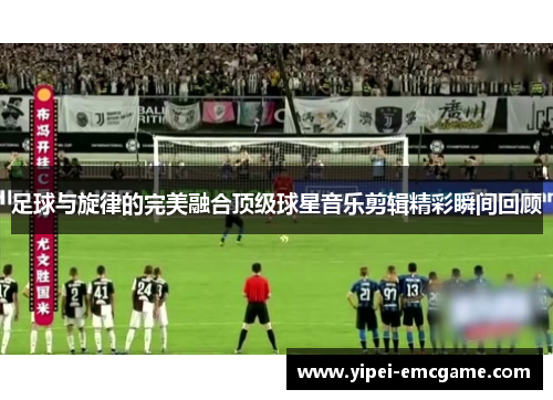 足球与旋律的完美融合顶级球星音乐剪辑精彩瞬间回顾