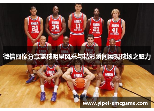 微信图像分享篮球明星风采与精彩瞬间展现球场之魅力
