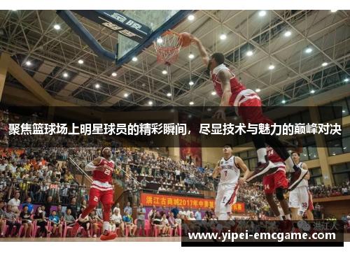 聚焦篮球场上明星球员的精彩瞬间，尽显技术与魅力的巅峰对决