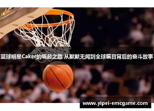篮球明星Caker的崛起之路 从默默无闻到全球瞩目背后的奋斗故事