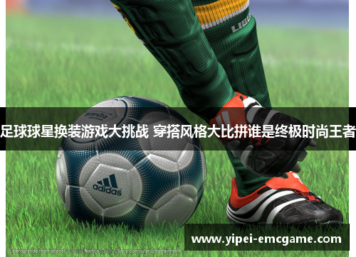足球球星换装游戏大挑战 穿搭风格大比拼谁是终极时尚王者