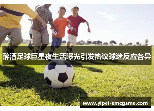 醉酒足球巨星夜生活曝光引发热议球迷反应各异