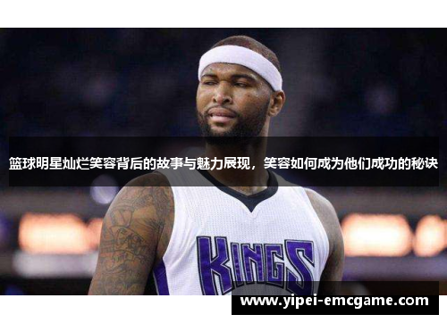 篮球明星灿烂笑容背后的故事与魅力展现，笑容如何成为他们成功的秘诀